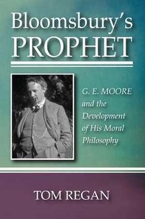 Bloomsbury's Prophet: G. E. Moore and the Development of His Moral Philosophy de Tom Regan