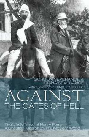 Against the Gates of Hell: The Life & Times of Henry Perry, a Christian Missionary in a Moslem World de Gordon Severance