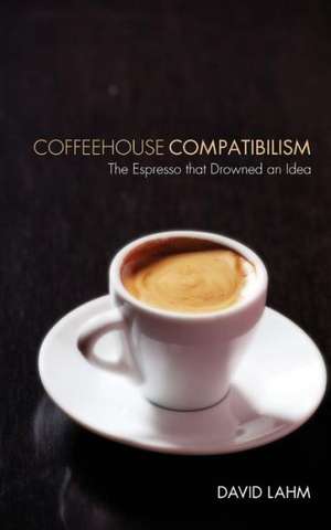 Coffeehouse Compatibilism: The Espresso That Drowned an Idea de David S. Lahm