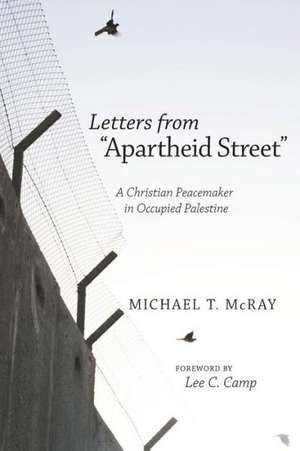 Letters from "Apartheid Street": A Christian Peacemaker in Occupied Palestine de Michael T. McRay