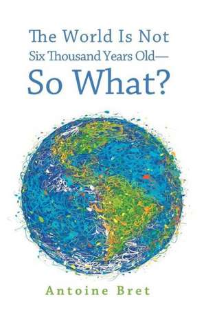 The World Is Not Six Thousand Years Old--So What? de Antoine Bret