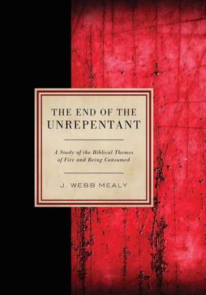 The End of the Unrepentant: A Study of the Biblical Themes of Fire and Being Consumed de J. Webb Mealy