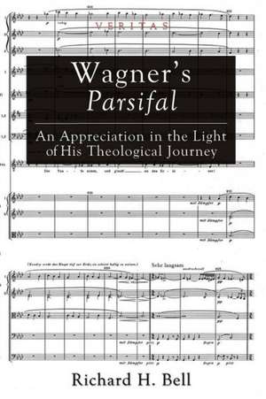 Wagner's Parsifal: An Appreciation in the Light of His Theological Journey de Richard H. Bell