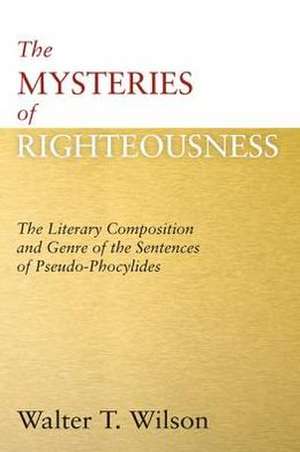 The Mysteries of Righteousness: The Literary Composition and Genre of the Sentences of Pseudo-Phocylides de Walter T. Wilson