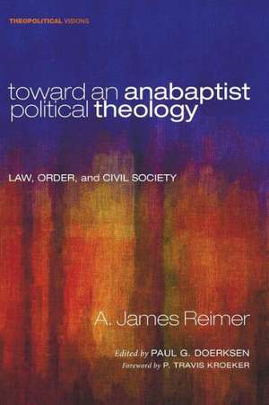 Toward an Anabaptist Political Theology: Law, Order, and Civil Society de A. James Reimer