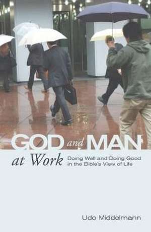 God and Man at Work: Doing Well and Doing Good in the Bible's View of Life de Udo Middelmann