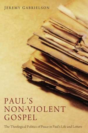 Paul's Non-Violent Gospel: The Theological Politics of Peace in Paul's Life and Letters de Jeremy Gabrielson