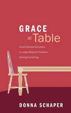 Grace at Table: Small Spiritual Solutions to Large Material Problems, Solving Everything de Donna Schaper