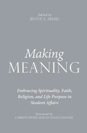 Making Meaning: Embracing Spirituality, Faith, Religion, and Life Purpose in Student Affairs de Jenny L. Small