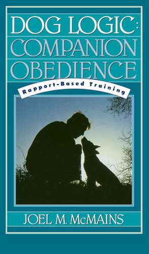 Dog Logic: Companion Obedience, Rapport-Based Training de Joel M. McMains