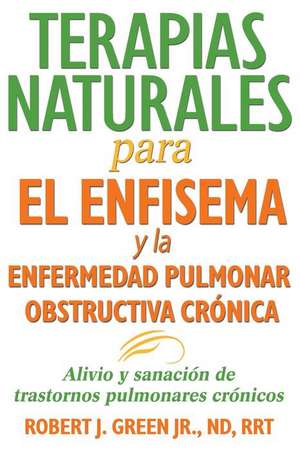 Terapias Naturales Para El Enfisema y La Enfermedad Pulmonar Obstructiva Cronica: Alivio y Sanacion de Trastornos Pulmonares Cronicos de Robert J. Green