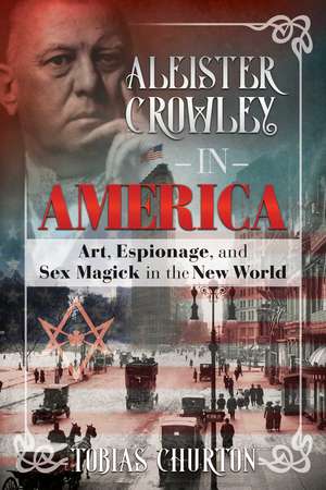 Aleister Crowley in America: Art, Espionage, and Sex Magick in the New World de Tobias Churton