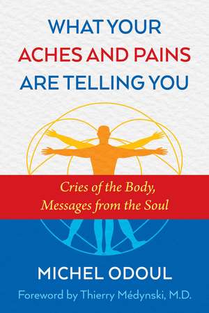 What Your Aches and Pains Are Telling You: Cries of the Body, Messages from the Soul de Michel Odoul