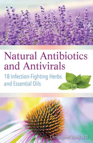 Natural Antibiotics and Antivirals: 18 Infection-Fighting Herbs and Essential Oils de Christopher Vasey N.D.