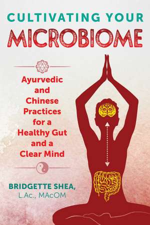 Cultivating Your Microbiome: Ayurvedic and Chinese Practices for a Healthy Gut and a Clear Mind de Bridgette Shea L.Ac., MAcOM