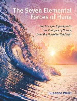 The Seven Elemental Forces of Huna: Practices for Tapping into the Energies of Nature from the Hawaiian Tradition de Susanne Weikl