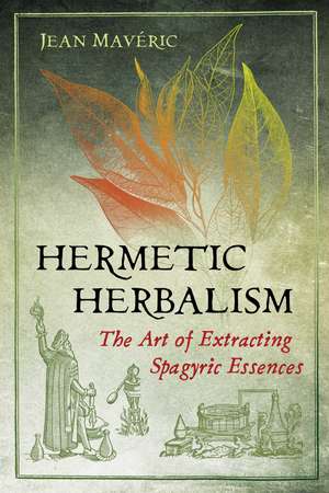 Hermetic Herbalism: The Art of Extracting Spagyric Essences de Jean Mavéric