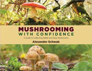 Mushrooming with Confidence: A Guide to Collecting Edible and Tasty Mushrooms de Alexander Schwab