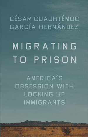 Migrating To Prison: America's Obsession with Locking Up Immigrants de C©sar Cuauht©moc Garc­a Hern¤ndez