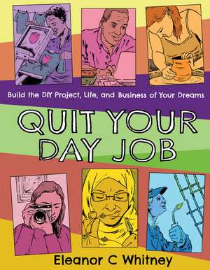 Quit Your Day Job: Build the DIY Project, Life, and Business of Your Dreams de Eleanor C. Whitney