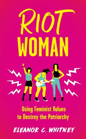 Riot Woman: Using Feminist Values to Destroy the Patriarchy de Eleanor C. Whitney