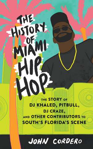 The History of Miami Hip Hop: The Story of DJ Khaled, Pitbull, DJ Craze, and Other Contributors to South Florida's Scene de John Cordero