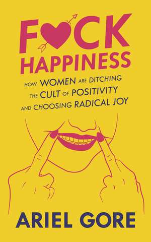 Fuck Happiness: How Women are Ditching the Cult of Positivity and Choosing Radical Joy de Ariel Gore