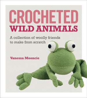 Crocheted Wild Animals: A Collection of Woolly Friends to Make from Scratch de Vanessa Mooncie