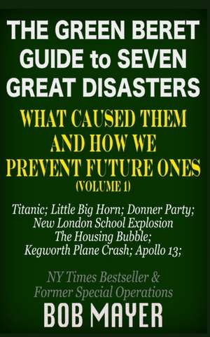 The Green Beret Guide to Seven Great Disasters: What Caused Them and How We Prevent Future Ones de Bob Mayer