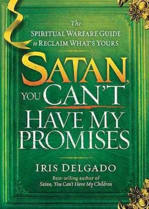 Satan, You Can't Have My Promises: The Spiritual Warfare Guide to Reclaim What's Yours de Iris Delgado