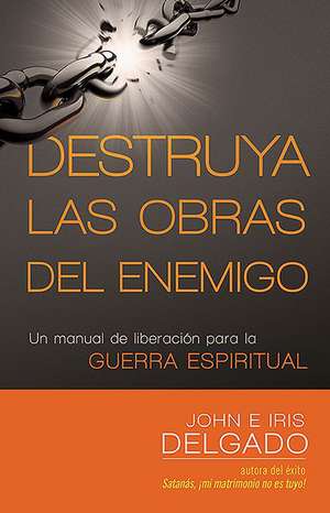 Destruya Las Obras del Enemigo: Un Manual de Liberacion Para La Guerra Espiritual de Iris And John Delgado