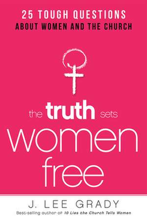 The Truth Sets Women Free: Opening the Door to a Deeper, More Intimate, More Powerful Relationship with God de J. Lee Grady