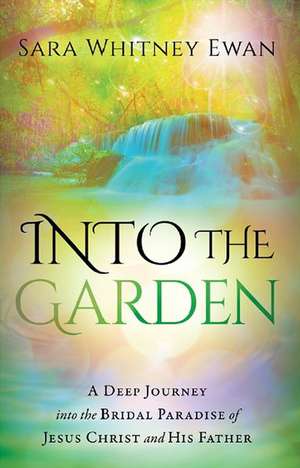 Into the Garden: A Deep Journey Into the Bridal Paradise of Jesus Christ and His Father de Sara Whitney Ewan