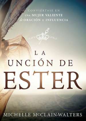 La Uncion de Ester: Conviertase En Una Mujer Valiente de Oracion E Influencia de Michelle McClain