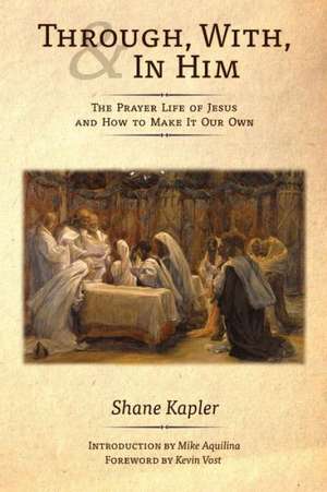 Through, With, and in Him: The Prayer Life of Jesus and How to Make It Our Own de Shane Kapler