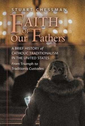 Faith of Our Fathers: A Brief History of Catholic Traditionalism in the United States, from Triumph to Traditionis Custodes de Stuart Chessman