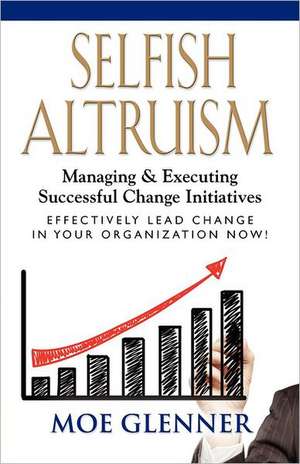 Selfish Altruism: Managing & Executing Successful Change Initiatives de Moe Glenner