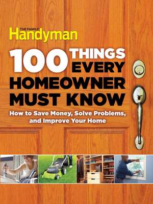 100 Things Every Homeowner Must Know: How to Save Money, Solve Problems and Improve Your Home de Editors at the Family Handyman