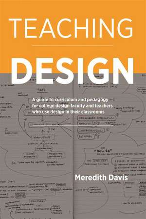 Teaching Design: A Guide to Curriculum and Pedagogy for College Design Faculty and Teachers Who Use Design in Their Classrooms de Meredith Davis