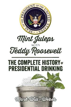 Mint Juleps with Teddy Roosevelt: The Complete History of Presidential Drinking de Mark Will-Weber