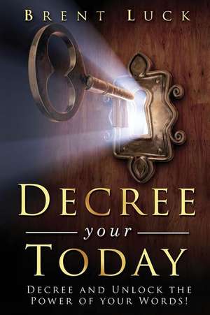 Decree Your Today: Decree and Unlock the Power of Your Words! de Brent Luck