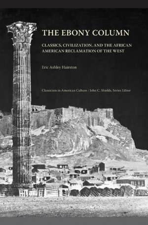 The Ebony Column: Classics, Civilization, and the African American Reclamation of the West de Eric Ashley Hairston