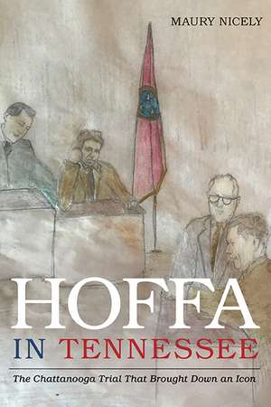 Hoffa in Tennessee: The Chattanooga Trial That Brought Down an Icon de Maury Nicely