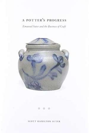 A Potter's Progress: Emanuel Suter and the Business of Craft de Scott Suter