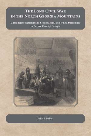 The Long Civil War in the North Georgia Mountains: Confederate Nationalism, Sectionalism, and White Supremacy in Bartow County, Georgia de Keith Hebert