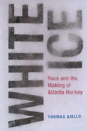 White Ice: Race and the Making of Atlanta Hockey de Thomas Aiello