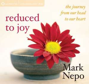 Reduced to Joy: The Journey from Our Head to Our Heart de Mark Nepo