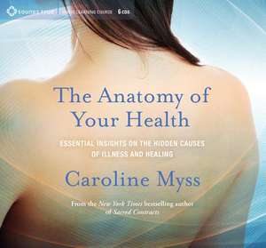 The Anatomy of Your Health: Essential Insights on the Hidden Causes of Illness and Healing de Caroline Myss