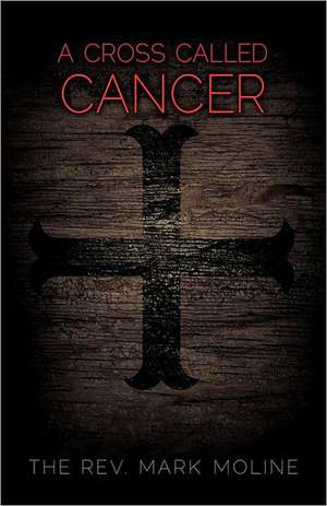 A Cross Called Cancer de The Rev. Mark Moline