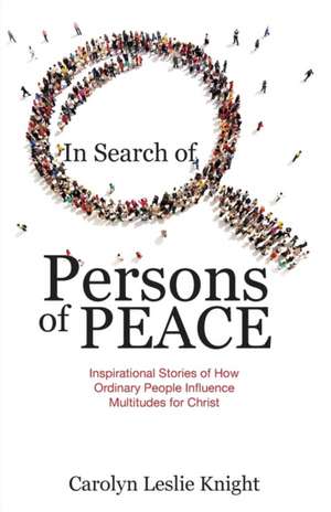 In Search of Persons of Peace: Inspirational Stories of How Ordinary People Influence Multitudes for Christ de Carolyn Leslie Knight